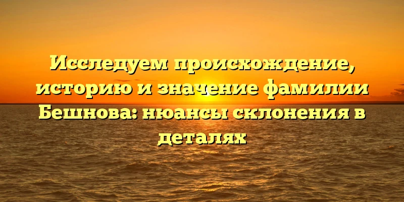 Исследуем происхождение, историю и значение фамилии Бешнова: нюансы склонения в деталях Исследуем происхождение, историю и значение фамилии Бешнова: нюансы склонения в деталях