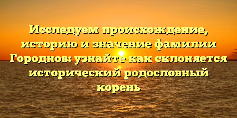 Исследуем происхождение, историю и значение фамилии Городнов: узнайте как склоняется исторический родословный корень