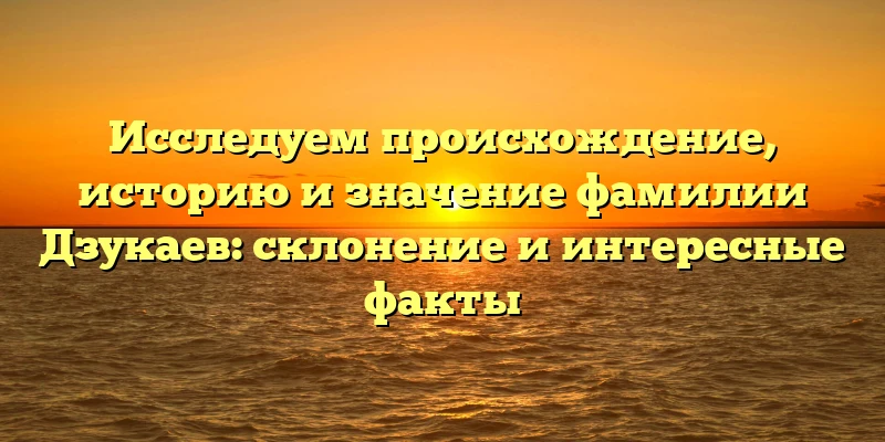 Исследуем происхождение, историю и значение фамилии Дзукаев: склонение и интересные факты Исследуем происхождение, историю и значение фамилии Дзукаев: склонение и интересные факты