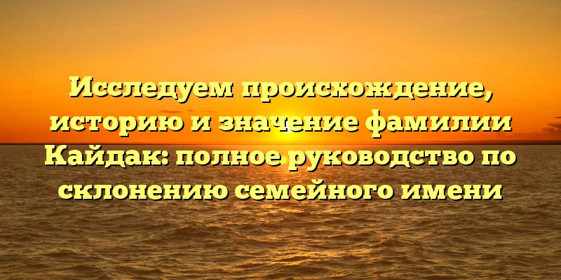 Исследуем происхождение, историю и значение фамилии Кайдак: полное руководство по склонению семейного имени Исследуем происхождение, историю и значение фамилии Кайдак: полное руководство по склонению семейного имени