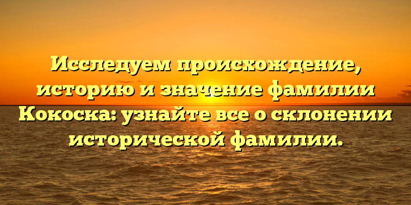 Исследуем происхождение, историю и значение фамилии Кокоска: узнайте все о склонении исторической фамилии.