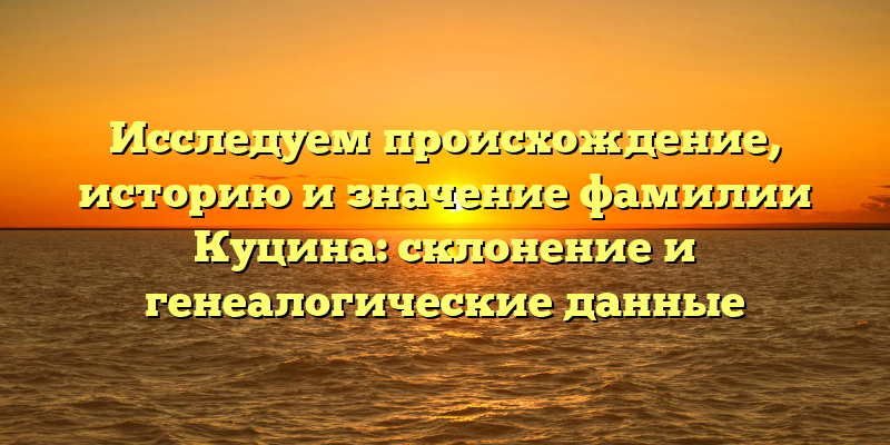 Исследуем происхождение, историю и значение фамилии Куцина: склонение и генеалогические данные