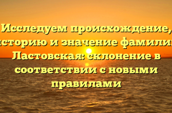Исследуем происхождение, историю и значение фамилии Ластовская: склонение в соответствии с новыми правилами