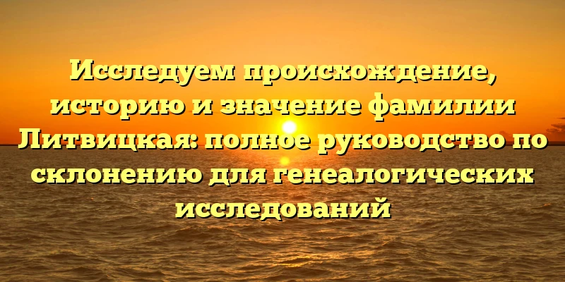 Исследуем происхождение, историю и значение фамилии Литвицкая: полное руководство по склонению для генеалогических исследований Исследуем происхождение, историю и значение фамилии Литвицкая: полное руководство по склонению для генеалогических исследований