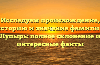 Исследуем происхождение, историю и значение фамилии Лупырь: полное склонение и интересные факты