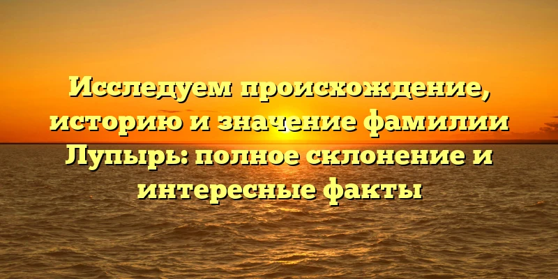 Исследуем происхождение, историю и значение фамилии Лупырь: полное склонение и интересные факты Исследуем происхождение, историю и значение фамилии Лупырь: полное склонение и интересные факты
