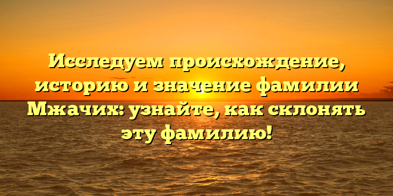 Исследуем происхождение, историю и значение фамилии Мжачих: узнайте, как склонять эту фамилию!
