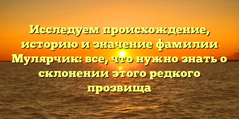 Исследуем происхождение, историю и значение фамилии Мулярчик: все, что нужно знать о склонении этого редкого прозвища