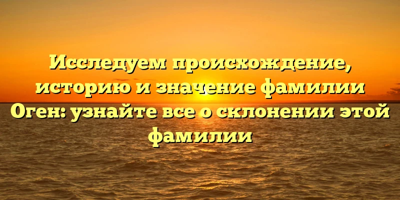 Исследуем происхождение, историю и значение фамилии Оген: узнайте все о склонении этой фамилии Исследуем происхождение, историю и значение фамилии Оген: узнайте все о склонении этой фамилии