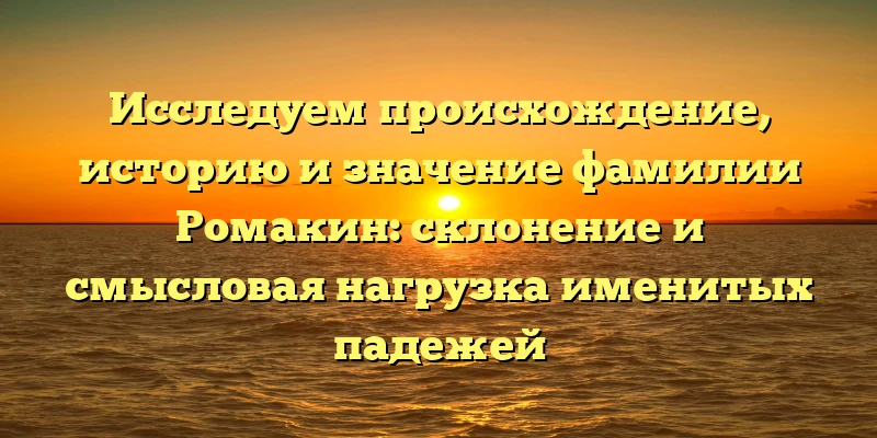 Исследуем происхождение, историю и значение фамилии Ромакин: склонение и смысловая нагрузка именитых падежей Исследуем происхождение, историю и значение фамилии Ромакин: склонение и смысловая нагрузка именитых падежей