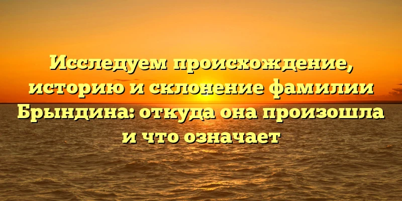 Исследуем происхождение, историю и склонение фамилии Брындина: откуда она произошла и что означает