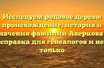 Исследуем родовое дерево: происхождение, история и значения фамилии Аверкова — справка для генеалогов и не только
