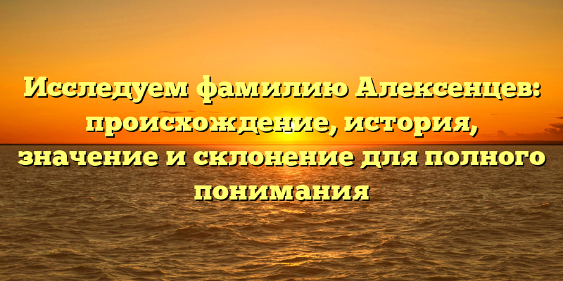 Исследуем фамилию Алексенцев: происхождение, история, значение и склонение для полного понимания