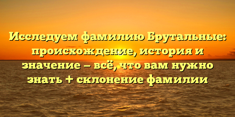 Исследуем фамилию Брутальные: происхождение, история и значение — всё, что вам нужно знать + склонение фамилии