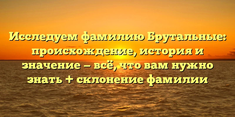 Исследуем фамилию Брутальные: происхождение, история и значение — всё, что вам нужно знать + склонение фамилии Исследуем фамилию Брутальные: происхождение, история и значение — всё, что вам нужно знать + склонение фамилии