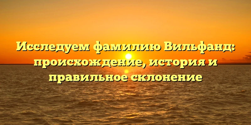 Исследуем фамилию Вильфанд: происхождение, история и правильное склонение Исследуем фамилию Вильфанд: происхождение, история и правильное склонение
