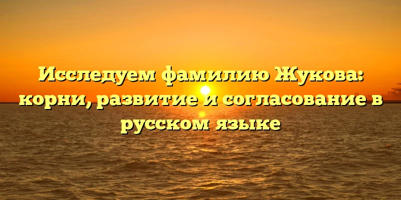 Исследуем фамилию Жукова: корни, развитие и согласование в русском языке Исследуем фамилию Жукова: корни, развитие и согласование в русском языке