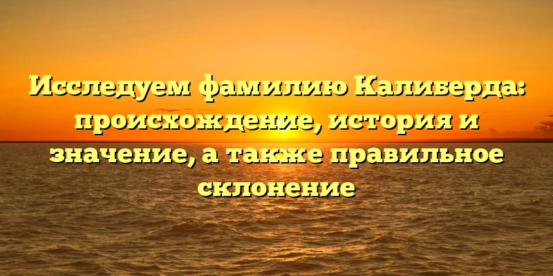 Исследуем фамилию Калиберда: происхождение, история и значение, а также правильное склонение Исследуем фамилию Калиберда: происхождение, история и значение, а также правильное склонение