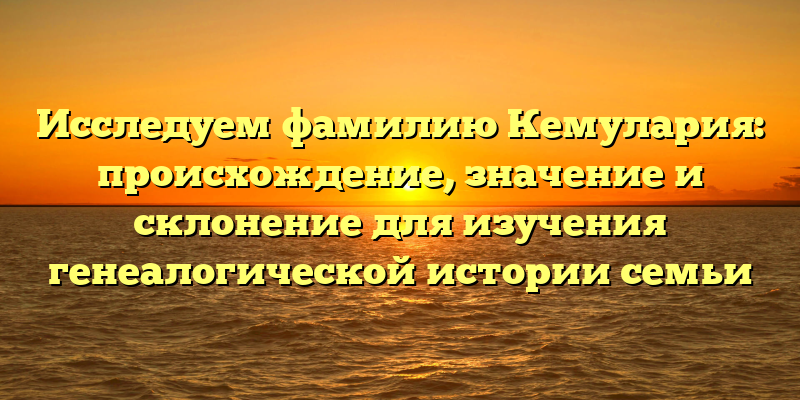 Исследуем фамилию Кемулария: происхождение, значение и склонение для изучения генеалогической истории семьи