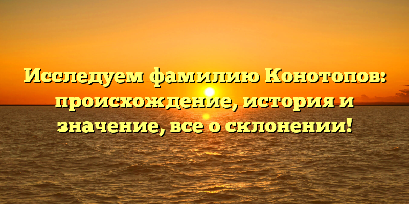 Исследуем фамилию Конотопов: происхождение, история и значение, все о склонении!