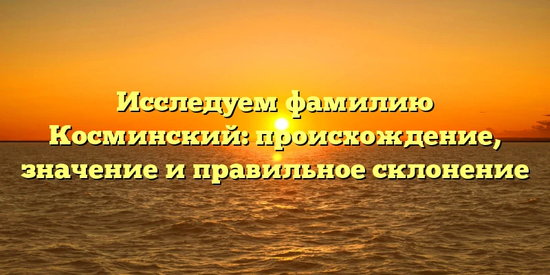 Исследуем фамилию Косминский: происхождение, значение и правильное склонение Исследуем фамилию Косминский: происхождение, значение и правильное склонение