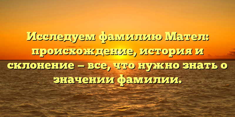 Исследуем фамилию Мател: происхождение, история и склонение — все, что нужно знать о значении фамилии.