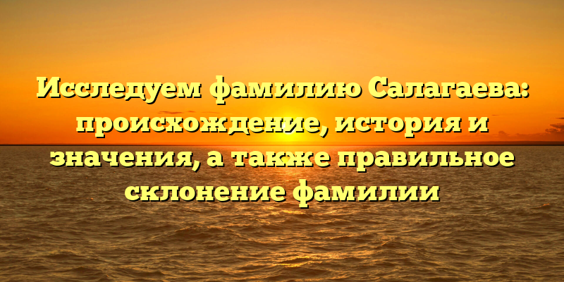 Исследуем фамилию Салагаева: происхождение, история и значения, а также правильное склонение фамилии
