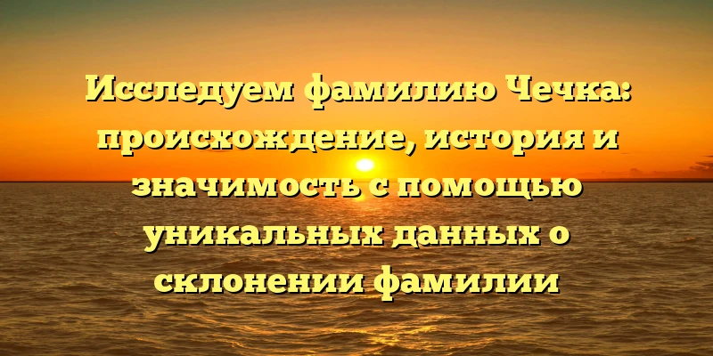 Исследуем фамилию Чечка: происхождение, история и значимость с помощью уникальных данных о склонении фамилии Исследуем фамилию Чечка: происхождение, история и значимость с помощью уникальных данных о склонении фамилии