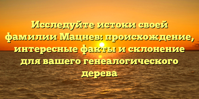 Исследуйте истоки своей фамилии Мацнев: происхождение, интересные факты и склонение для вашего генеалогического дерева