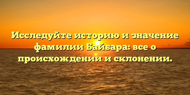 Исследуйте историю и значение фамилии Байбара: все о происхождении и склонении.