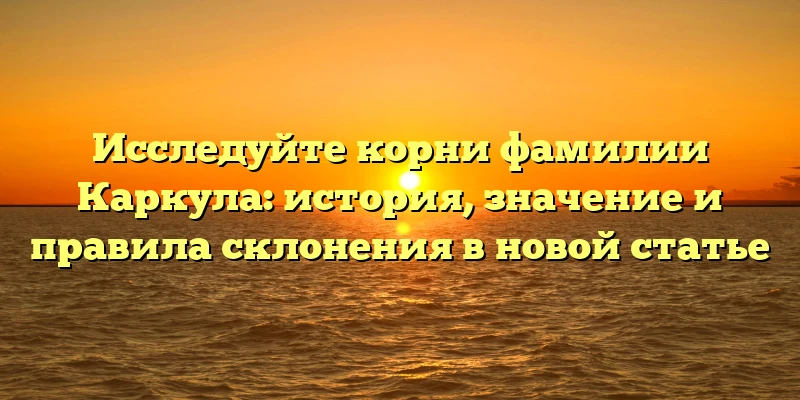 Исследуйте корни фамилии Каркула: история, значение и правила склонения в новой статье Исследуйте корни фамилии Каркула: история, значение и правила склонения в новой статье