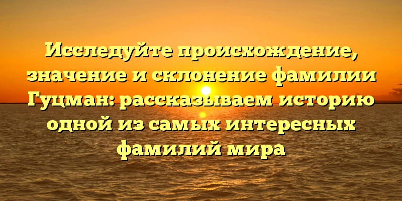 Исследуйте происхождение, значение и склонение фамилии Гуцман: рассказываем историю одной из самых интересных фамилий мира Исследуйте происхождение, значение и склонение фамилии Гуцман: рассказываем историю одной из самых интересных фамилий мира