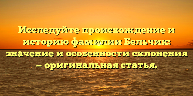 Исследуйте происхождение и историю фамилии Бельчик: значение и особенности склонения — оригинальная статья.