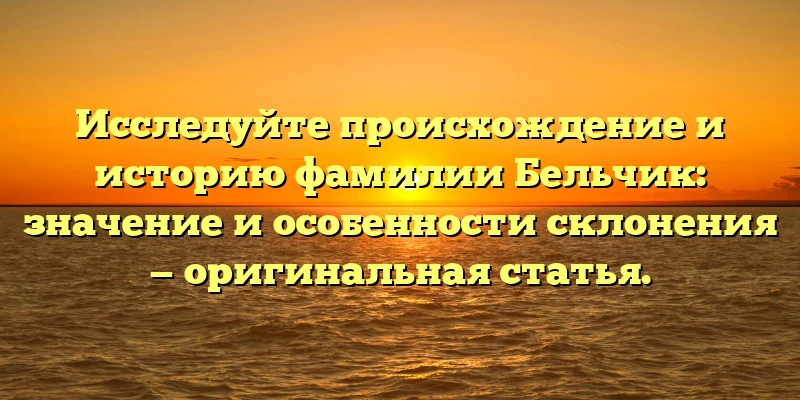 Исследуйте происхождение и историю фамилии Бельчик: значение и особенности склонения — оригинальная статья. Исследуйте происхождение и историю фамилии Бельчик: значение и особенности склонения — оригинальная статья.