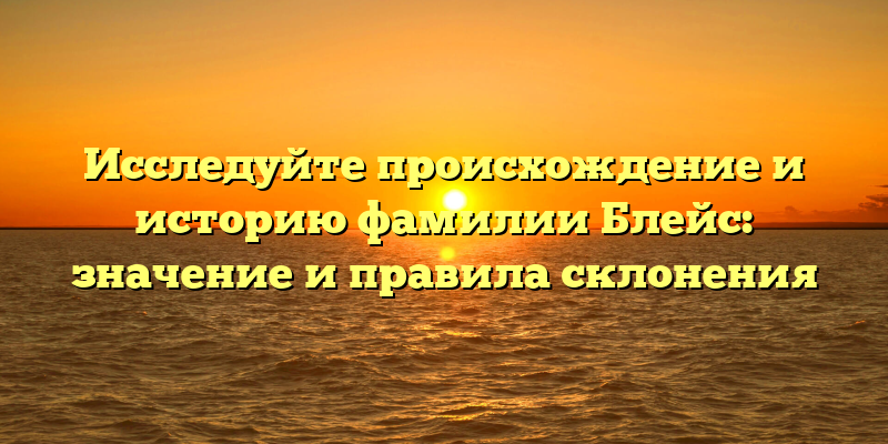 Исследуйте происхождение и историю фамилии Блейс: значение и правила склонения