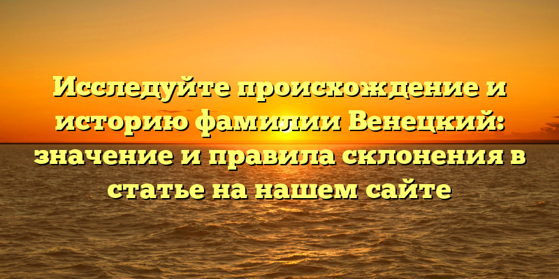 Исследуйте происхождение и историю фамилии Венецкий: значение и правила склонения в статье на нашем сайте