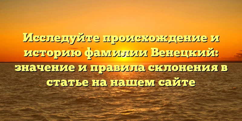 Исследуйте происхождение и историю фамилии Венецкий: значение и правила склонения в статье на нашем сайте Исследуйте происхождение и историю фамилии Венецкий: значение и правила склонения в статье на нашем сайте