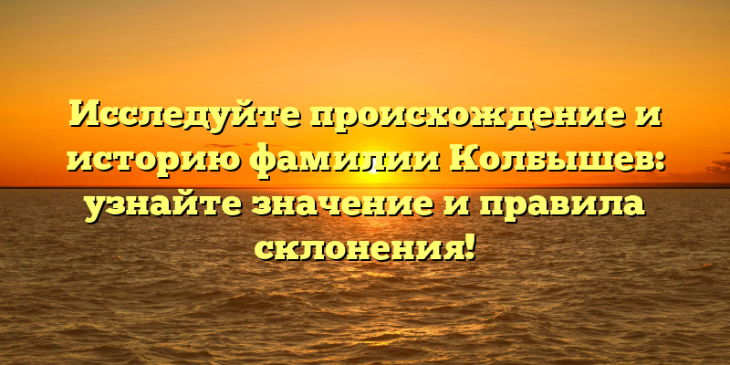 Исследуйте происхождение и историю фамилии Колбышев: узнайте значение и правила склонения!