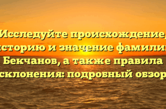 Исследуйте происхождение, историю и значение фамилии Бекчанов, а также правила склонения: подробный обзор