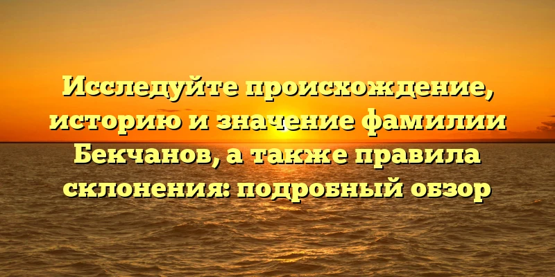 Исследуйте происхождение, историю и значение фамилии Бекчанов, а также правила склонения: подробный обзор Исследуйте происхождение, историю и значение фамилии Бекчанов, а также правила склонения: подробный обзор
