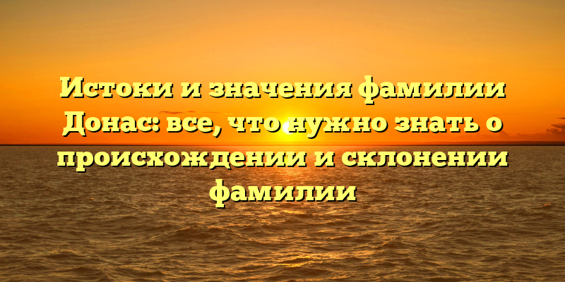 Истоки и значения фамилии Донас: все, что нужно знать о происхождении и склонении фамилии