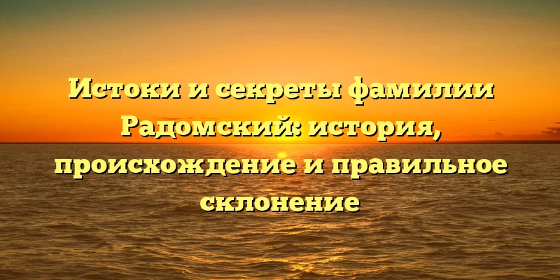 Истоки и секреты фамилии Радомский: история, происхождение и правильное склонение Истоки и секреты фамилии Радомский: история, происхождение и правильное склонение