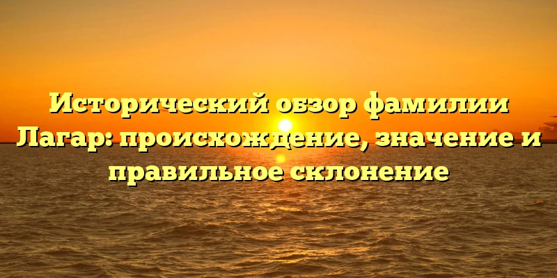 Исторический обзор фамилии Лагар: происхождение, значение и правильное склонение Исторический обзор фамилии Лагар: происхождение, значение и правильное склонение
