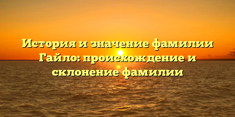 История и значение фамилии Гайло: происхождение и склонение фамилии История и значение фамилии Гайло: происхождение и склонение фамилии