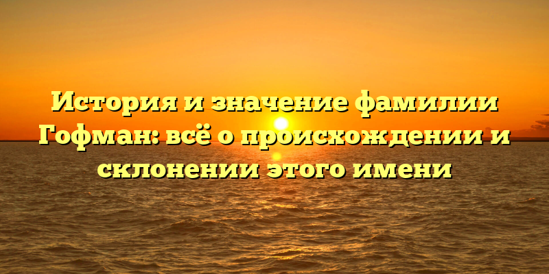 История и значение фамилии Гофман: всё о происхождении и склонении этого имени