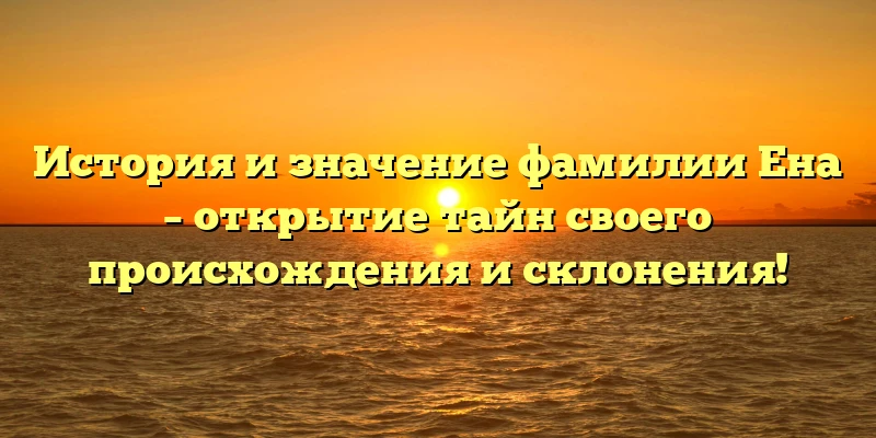 История и значение фамилии Ена – открытие тайн своего происхождения и склонения! История и значение фамилии Ена – открытие тайн своего происхождения и склонения!