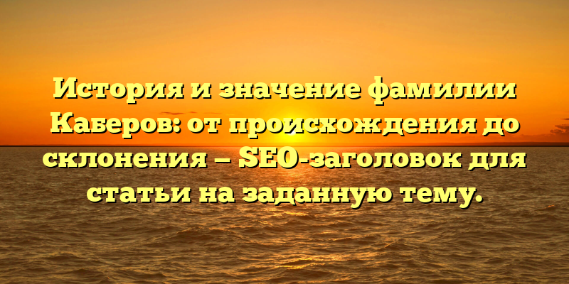 История и значение фамилии Каберов: от происхождения до склонения — SEO-заголовок для статьи на заданную тему.