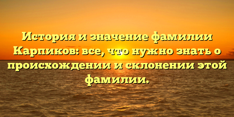 История и значение фамилии Карпиков: все, что нужно знать о происхождении и склонении этой фамилии.