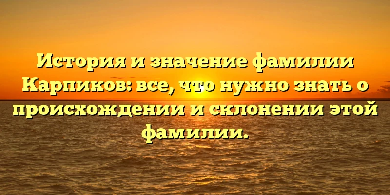 История и значение фамилии Карпиков: все, что нужно знать о происхождении и склонении этой фамилии. История и значение фамилии Карпиков: все, что нужно знать о происхождении и склонении этой фамилии.