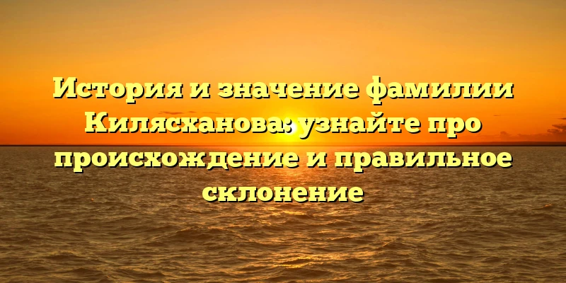 История и значение фамилии Килясханова: узнайте про происхождение и правильное склонение История и значение фамилии Килясханова: узнайте про происхождение и правильное склонение
